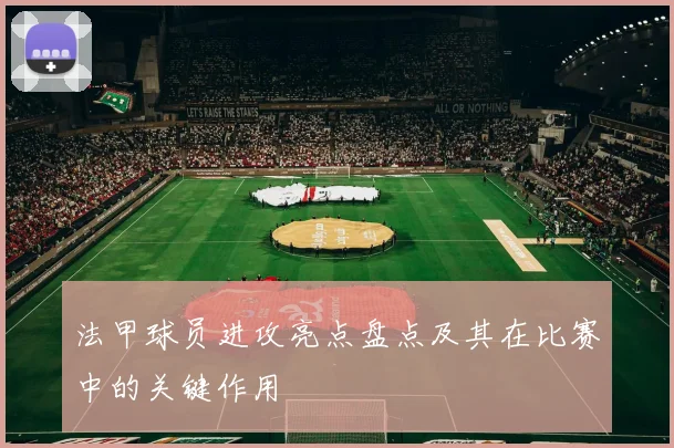 法甲球员进攻亮点盘点及其在比赛中的关键作用