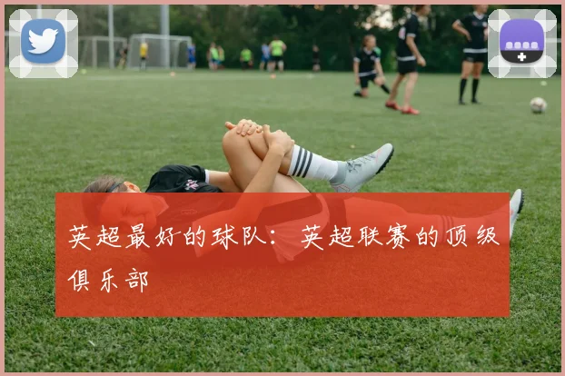 英超最好的球队：英超联赛的顶级俱乐部