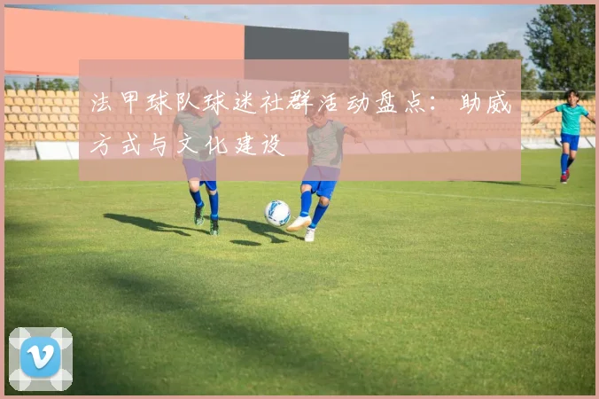 法甲球队球迷社群活动盘点：助威方式与文化建设