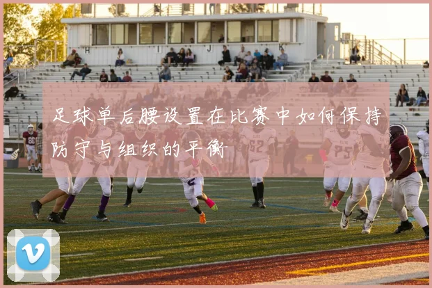 足球单后腰设置在比赛中如何保持防守与组织的平衡