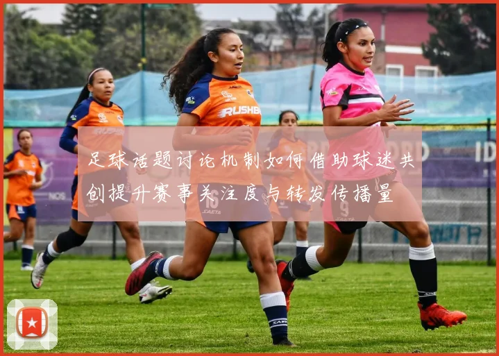 足球话题讨论机制如何借助球迷共创提升赛事关注度与转发传播量
