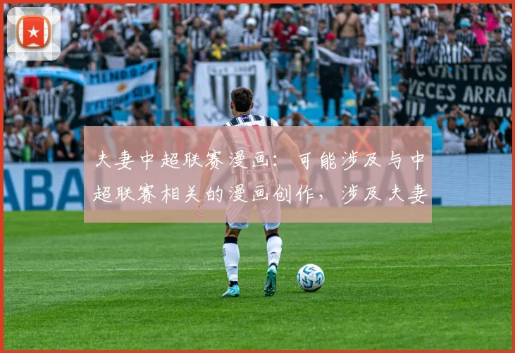 夫妻中超联赛漫画：可能涉及与中超联赛相关的漫画创作，涉及夫妻之间对足球的不同观点。