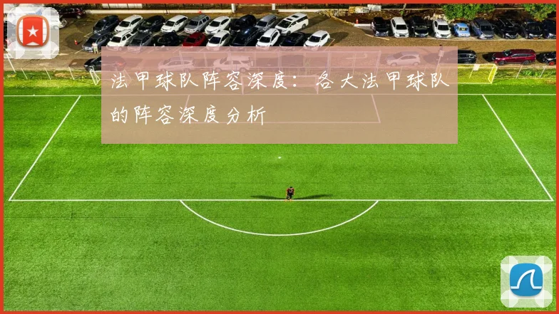 法甲球队阵容深度：各大法甲球队的阵容深度分析