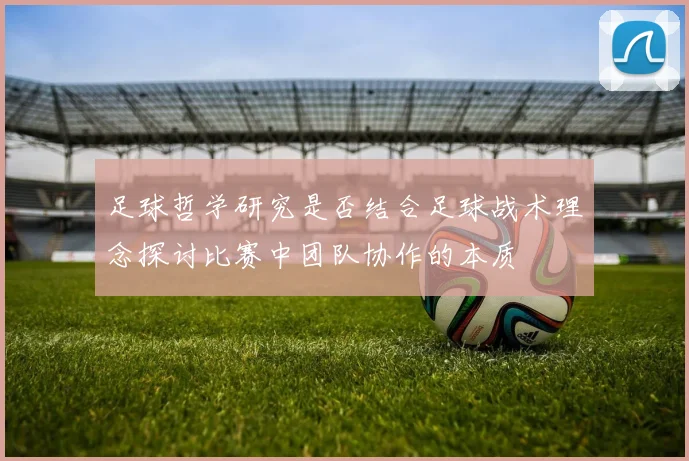 足球哲学研究是否结合足球战术理念探讨比赛中团队协作的本质