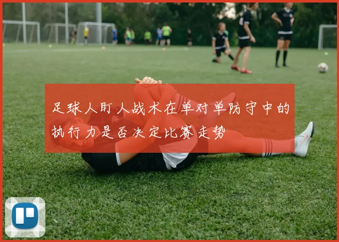 足球人盯人战术在单对单防守中的执行力是否决定比赛走势