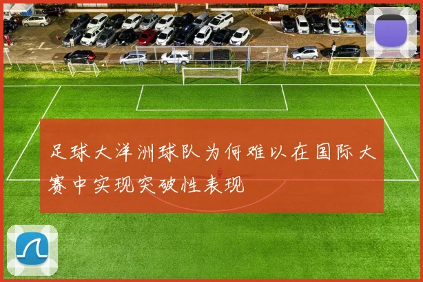 足球大洋洲球队为何难以在国际大赛中实现突破性表现