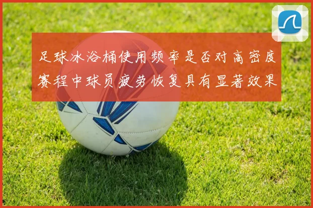 足球冰浴桶使用频率是否对高密度赛程中球员疲劳恢复具有显著效果