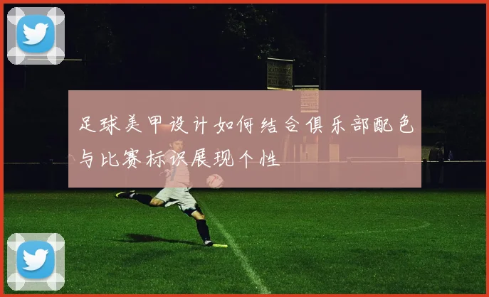 足球美甲设计如何结合俱乐部配色与比赛标识展现个性