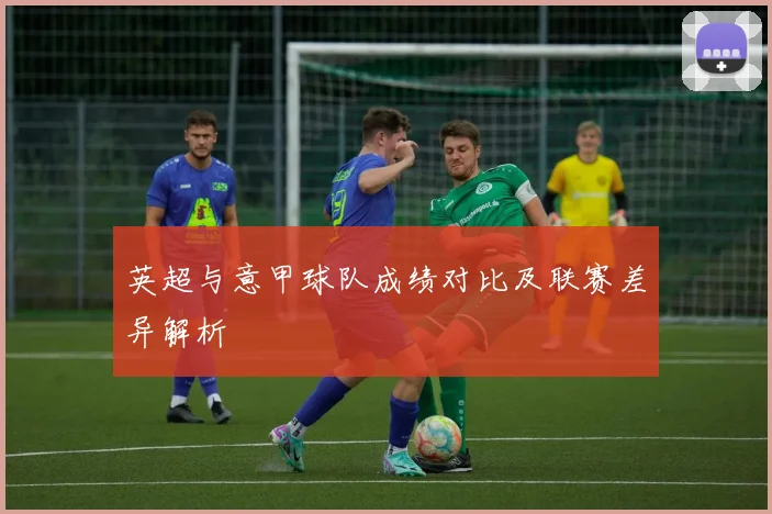 英超与意甲球队成绩对比及联赛差异解析